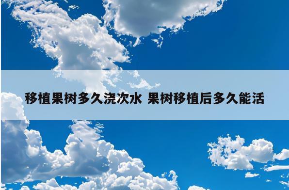 移植果树多久浇次水 果树移植后多久能活