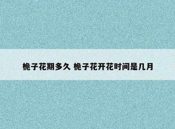 桅子花期多久 桅子花开花时间是几月