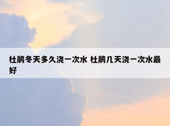 杜鹃冬天多久浇一次水 杜鹃几天浇一次水最好