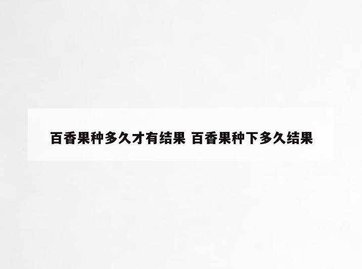 百香果种多久才有结果 百香果种下多久结果