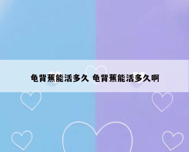 龟背蕉能活多久 龟背蕉能活多久啊
