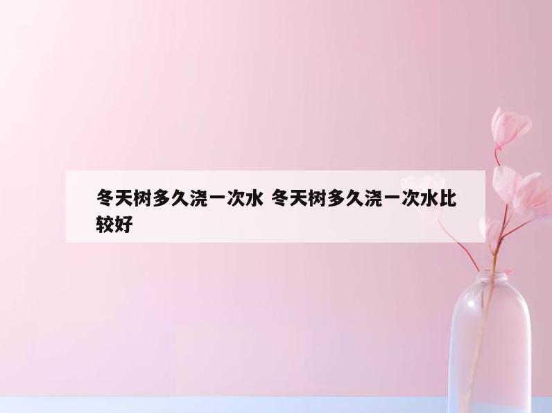 冬天树多久浇一次水 冬天树多久浇一次水比较好
