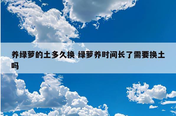 养绿萝的土多久换 绿萝养时间长了需要换土吗