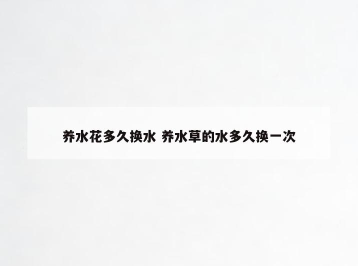 养水花多久换水 养水草的水多久换一次
