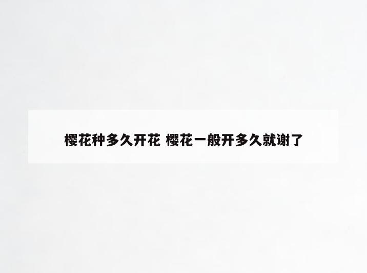 樱花种多久开花 樱花一般开多久就谢了