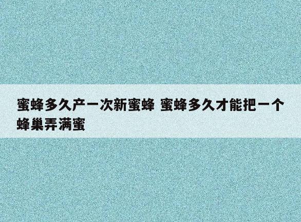 蜜蜂多久产一次新蜜蜂 蜜蜂多久才能把一个蜂巢弄满蜜