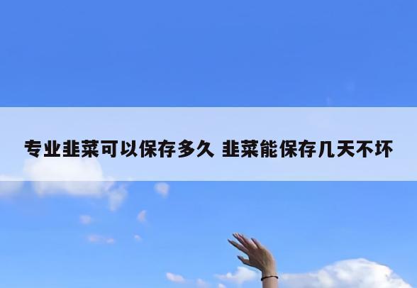 专业韭菜可以保存多久 韭菜能保存几天不坏