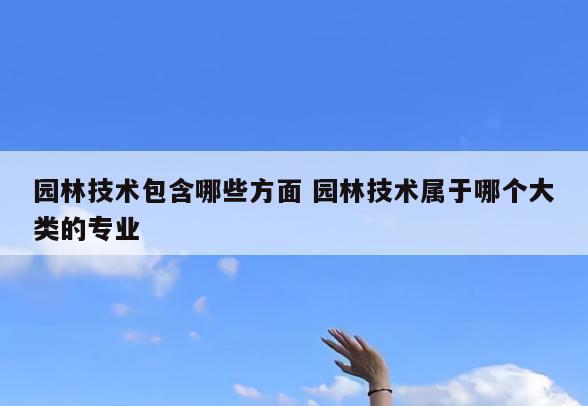 园林技术包含哪些方面 园林技术属于哪个大类的专业