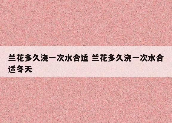 兰花多久浇一次水合适 兰花多久浇一次水合适冬天