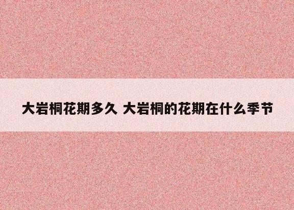 大岩桐花期多久 大岩桐的花期在什么季节
