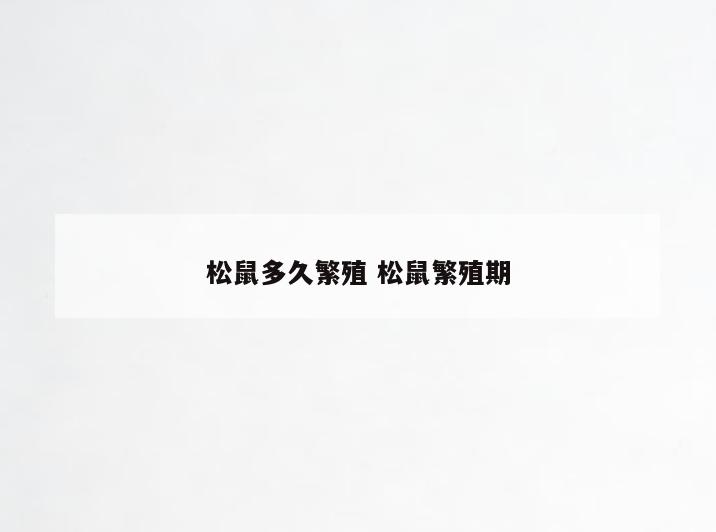 松鼠多久繁殖 松鼠繁殖期