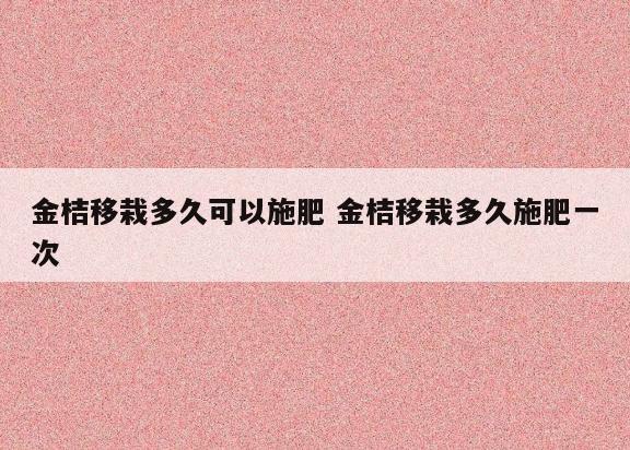 金桔移栽多久可以施肥 金桔移栽多久施肥一次