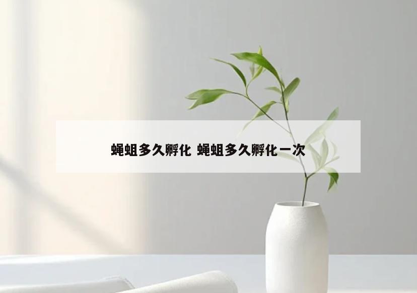 蝇蛆多久孵化 蝇蛆多久孵化一次