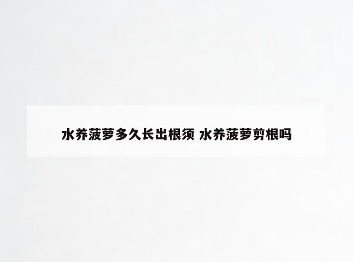 水养菠萝多久长出根须 水养菠萝剪根吗