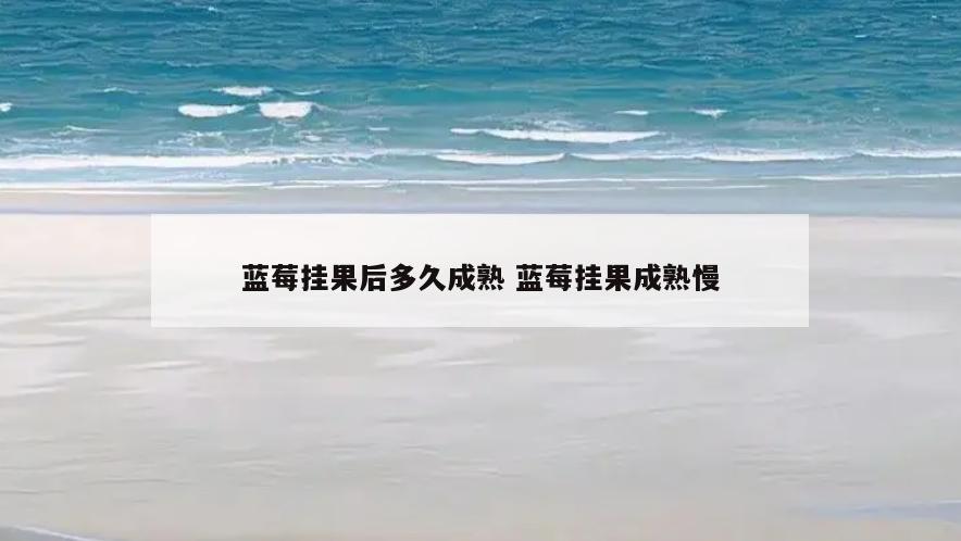 蓝莓挂果后多久成熟 蓝莓挂果成熟慢