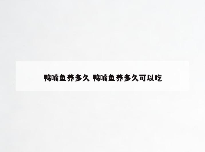 鸭嘴鱼养多久 鸭嘴鱼养多久可以吃